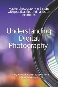 portada Understanding Digital Photography The Only Beginners Guide You'll Ever Need: Master photography in 6 steps with practical tips and hands-on examples (en Inglés)