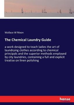 portada The Chemical Laundry Guide: a work designed to teach ladies the art of laundrying clothes according to chemical principals and the superior method (en Inglés)