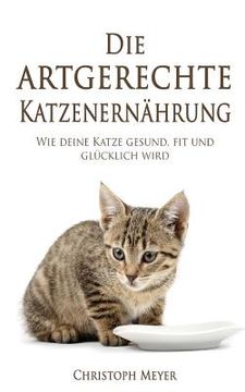 portada Die Artgerechte Katzenernährung: Wie Deine Katze Gesund, Fit Und Glücklich Wird (in German)