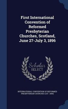 portada First International Convention of Reformed Presbyterian Churches, Scotland, June 27-July 3, 1896 (en Inglés)
