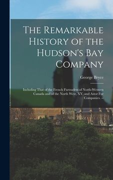 portada The Remarkable History of the Hudson's Bay Company: Including That of the French Furtraders of North-Western Canada and of the North West, XY, and Ast (en Inglés)