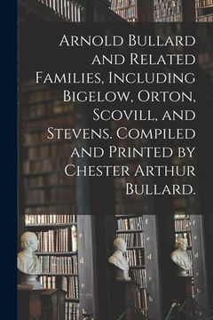 portada Arnold Bullard and Related Families, Including Bigelow, Orton, Scovill, and Stevens. Compiled and Printed by Chester Arthur Bullard. (en Inglés)