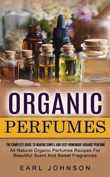 portada Organic Perfumes: The Complete Guide To Making Simple And Easy Homemade Organic Perfume (All Natural Organic Perfumes Recipes For Beauti (in English)