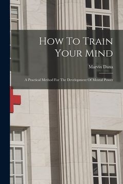 portada How To Train Your Mind: A Practical Method For The Development Of Mental Power (en Inglés)