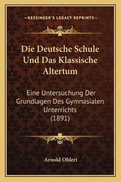 portada Die Deutsche Schule Und Das Klassische Altertum: Eine Untersuchung Der Grundlagen Des Gymnasialen Unterrichts (1891) (en Alemán)