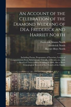 portada An Account of the Celebration of the Diamond Wedding of Dea. Frederick and Harriet North: Including Poems, Programme of Exercises, Letters of Congratu (en Inglés)