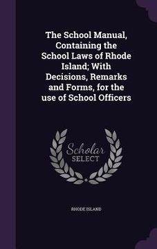 portada The School Manual, Containing the School Laws of Rhode Island; With Decisions, Remarks and Forms, for the use of School Officers (en Inglés)