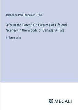 portada Afar In the Forest; Or, Pictures of Life and Scenery in the Woods of Canada, A Tale: in large print