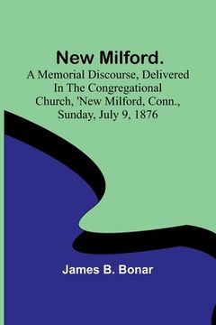 portada New Milford. A memorial discourse, delivered in the Congregational church, New Milford, Conn., Sunday, July 9, 1876 