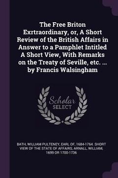 portada The Free Briton Exrtraordinary, or, A Short Review of the British Affairs in Answer to a Pamphlet Intitled A Short View, With Remarks on the Treaty of