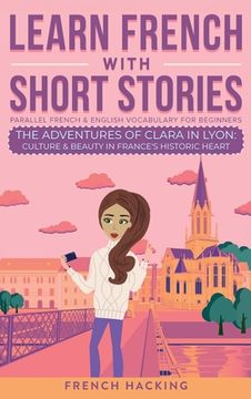 portada Learn French With Short Stories - Parallel French & English Vocabulary for Beginners. The Adventures of Clara in Lyon: Culture & Beauty in France's Hi (en Francés)