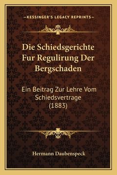 portada Die Schiedsgerichte Fur Regulirung Der Bergschaden: Ein Beitrag Zur Lehre Vom Schiedsvertrage (1883) (en Alemán)