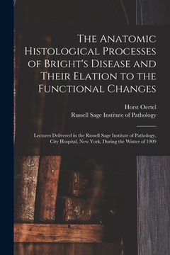 portada The Anatomic Histological Processes of Bright's Disease and Their Elation to the Functional Changes [microform]: Lectures Delivered in the Russell Sag