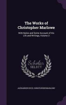 portada The Works of Christopher Marlowe: With Notes and Some Account of His Life and Writings, Volume 3 (en Inglés)