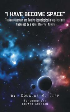 portada I Have Become Space: Thirteen Quantum and Twelve Cosmological Interpretations Awakened by a Novel Theory of Nature (en Inglés)