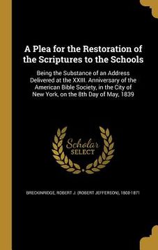 portada A Plea for the Restoration of the Scriptures to the Schools: Being the Substance of an Address Delivered at the XXIII. Anniversary of the American Bib