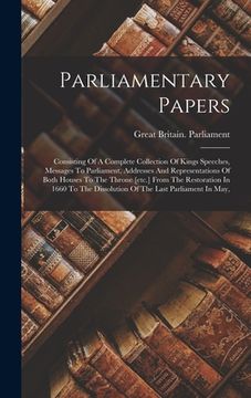 portada Parliamentary Papers: Consisting Of A Complete Collection Of Kings Speeches, Messages To Parliament, Addresses And Representations Of Both H (en Inglés)