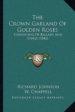 portada the crown garland of golden roses: consisting of ballads and songs (1842) (in English)