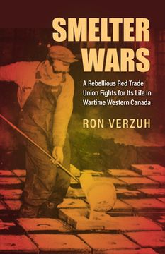 portada Smelter Wars: A Rebellious Red Trade Union Fights for Its Life in Wartime Western Canada (en Inglés)