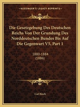 portada Die Gesetzgebung Des Deutschen Reichs Von Der Grundung Des Norddeutschen Bundes Bis Auf Die Gegenwart V5, Part 1: 1880-1884 (1886) (en Alemán)