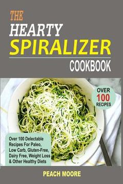 portada The Hearty Spiralizer Cookbook: Over 100 Delectable Recipes For Paleo, Low Carb, Gluten-Free, Dairy Free, Weight Loss & Other Healthy Diets (en Inglés)