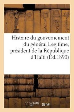 portada Histoire Du Gouvernement Du Général Légitime, Président de la République d'Haïti (23 Août 1890) (en Francés)