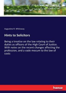 portada Hints to Solicitors: Being a treatise on the law relating to their duties as officers of the High Court of Justice. With notes on the recen (en Inglés)
