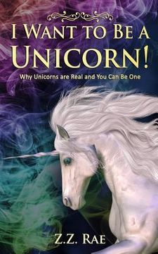 portada I Want to Be a Unicorn!: Why Unicorns are Real And You Can Be One (en Inglés)