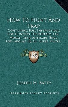 portada how to hunt and trap: containing full instructions for hunting the buffalo, elk, moose, deer, antelope, bear, fox, grouse, quail, geese, duc