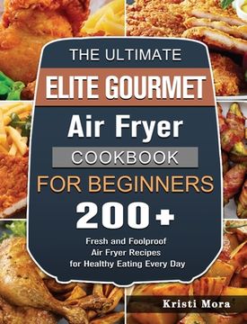 portada The Ultimate Elite Gourmet Air Fryer Cookbook For Beginners: 200+ Fresh and Foolproof Air Fryer Recipes for Healthy Eating Every Day (en Inglés)