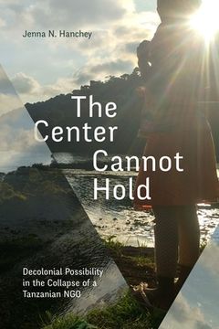 portada The Center Cannot Hold: Decolonial Possibility in the Collapse of a Tanzanian ngo (en Inglés)