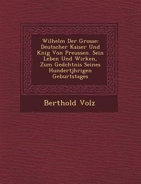 portada Wilhelm Der Grosse: Deutscher Kaiser Und K�nig Von Preussen. Sein Leben Und Wirken, Zum Ged�chtnis Seines Hundertj�hr (en Alemán)