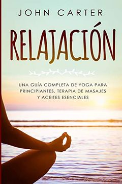 portada Relajación: Una Guía Completa de Yoga Para Principiantes, Terapia de Masajes y Aceites Esenciales (in Spanish)