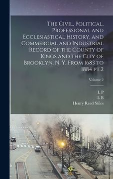 portada The Civil, Political, Professional and Ecclesiastical History, and Commercial and Industrial Record of the County of Kings and the City of Brooklyn, N (en Inglés)