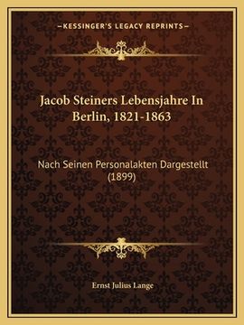 portada Jacob Steiners Lebensjahre In Berlin, 1821-1863: Nach Seinen Personalakten Dargestellt (1899) (en Alemán)