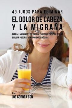 portada 49 Jugos Para Solucionar el Dolor de Cabeza y la Migraña: Pare las Migrañas y Dolores de Cabeza En Cuestión de Día Sin Píldoras o Tratamientos Médicos