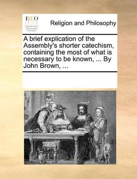 portada a brief explication of the assembly's shorter catechism, containing the most of what is necessary to be known, ... by john brown, ... (en Inglés)