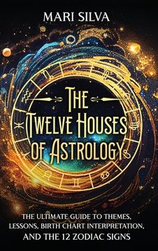portada The Twelve Houses of Astrology: The Ultimate Guide to Themes, Lessons, Birth Chart Interpretation, and the 12 Zodiac Signs (en Inglés)