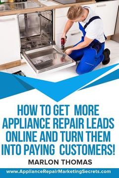 portada How to Get More Appliance Repair Leads Online & Turn Them Into Paying Customers!: Learn the Inside Secrets of How to Market Your Appliance Repair Busi (en Inglés)
