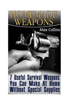 portada Homemade Weapons: 7 Useful Survival Weapons You Can Make At Home Without Special Supplies (en Inglés)