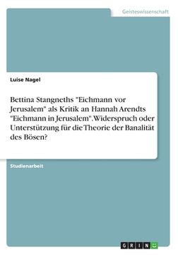 portada Bettina Stangneths "Eichmann vor Jerusalem" als Kritik an Hannah Arendts "Eichmann in Jerusalem". Widerspruch oder Unterstützung für die Theorie der B (in German)