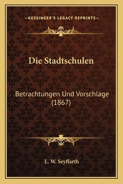 portada Die Stadtschulen: Betrachtungen Und Vorschlage (1867) (en Alemán)