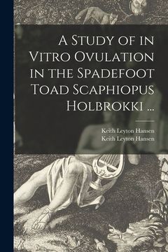 portada A Study of in Vitro Ovulation in the Spadefoot Toad Scaphiopus Holbrokki ... (en Inglés)