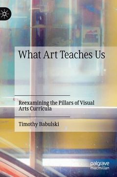 portada What Art Teaches Us: Reexamining the Pillars of Visual Arts Curricula (en Inglés)