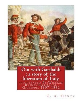 portada Out with Garibaldi: a story of the liberation of Italy. By: G. A. Henty: illustrated By: W.(William) Rainey, R.I. (1852-1936).Garibaldi, G (en Inglés)