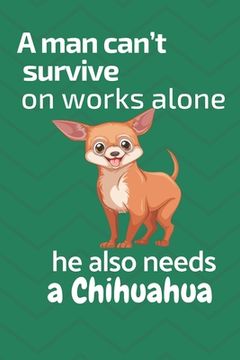 portada A man can't survive on works alone he also needs a Chihuahua: For Chihuahua Dog Fans (en Inglés)