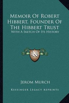 portada memoir of robert hibbert, founder of the hibbert trust: with a sketch of its history (en Inglés)