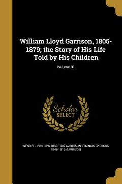 portada William Lloyd Garrison, 1805-1879; the Story of His Life Told by His Children; Volume 01 (en Inglés)