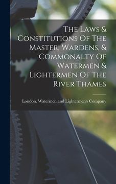 portada The Laws & Constitutions Of The Master, Wardens, & Commonalty Of Watermen & Lightermen Of The River Thames (en Inglés)