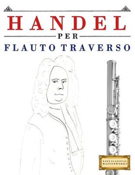 portada Handel per Flauto Traverso: 10 Pezzi Facili per Flauto Traverso Libro per Principianti (en Italiano)
